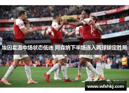 埃因霍温中场状态低迷 阿森纳下半场连入两球锁定胜局