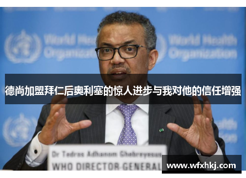 德尚加盟拜仁后奥利塞的惊人进步与我对他的信任增强