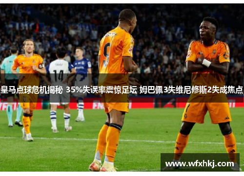 皇马点球危机揭秘 35%失误率震惊足坛 姆巴佩3失维尼修斯2失成焦点