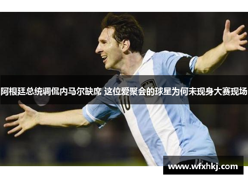 阿根廷总统调侃内马尔缺席 这位爱聚会的球星为何未现身大赛现场