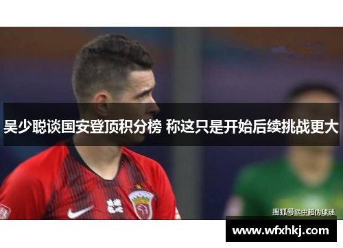 吴少聪谈国安登顶积分榜 称这只是开始后续挑战更大