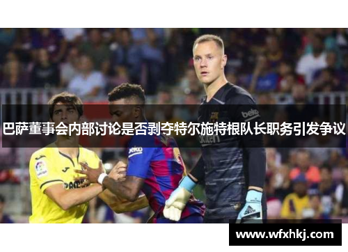 巴萨董事会内部讨论是否剥夺特尔施特根队长职务引发争议