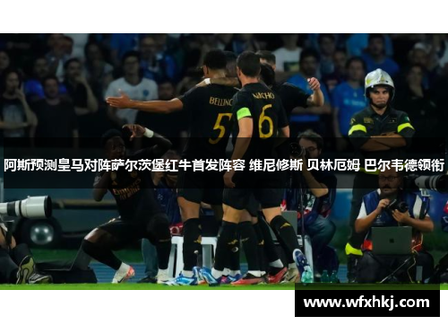 阿斯预测皇马对阵萨尔茨堡红牛首发阵容 维尼修斯 贝林厄姆 巴尔韦德领衔