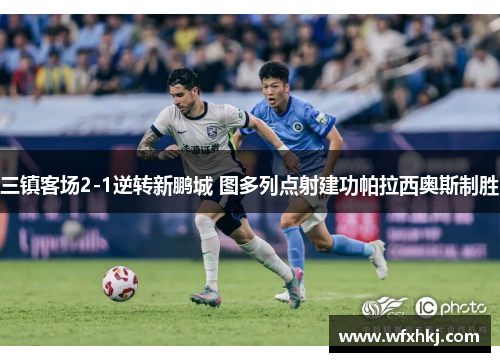 三镇客场2-1逆转新鹏城 图多列点射建功帕拉西奥斯制胜