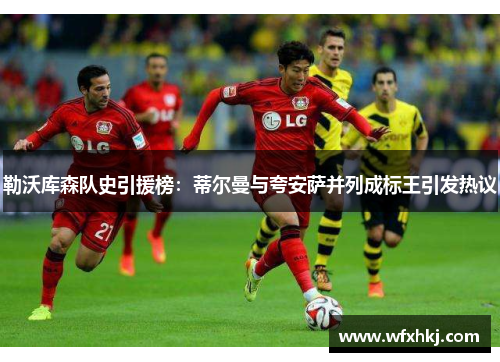 勒沃库森队史引援榜：蒂尔曼与夸安萨并列成标王引发热议