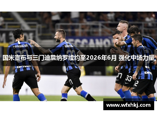 国米宣布与三门迪詹纳罗续约至2026年6月 强化中场力量